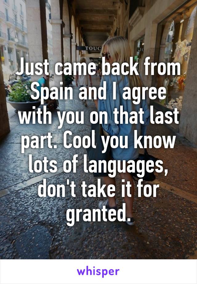 Just came back from Spain and I agree with you on that last part. Cool you know lots of languages, don't take it for granted.