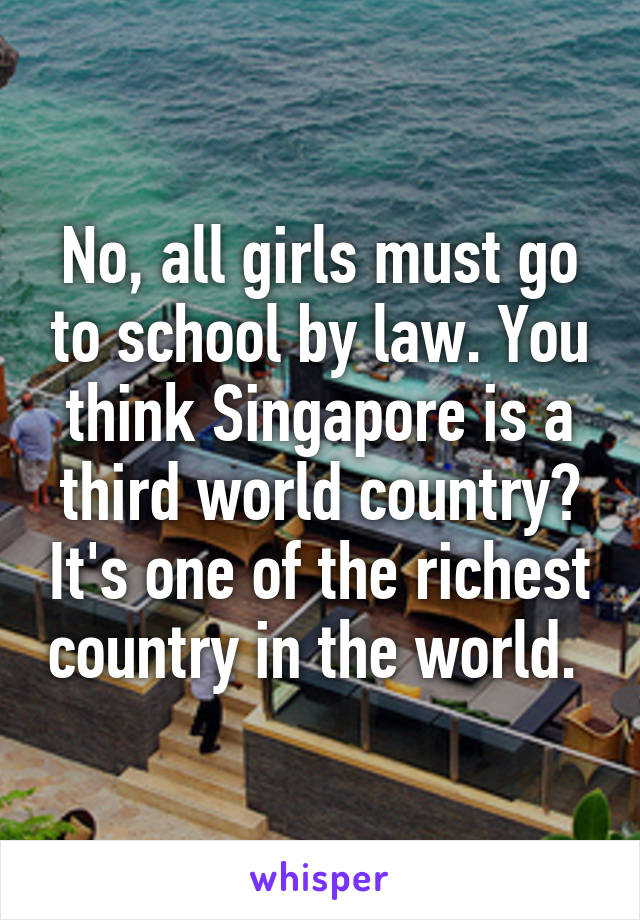 No, all girls must go to school by law. You think Singapore is a third world country? It's one of the richest country in the world. 