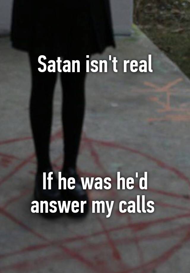 Satan isn't real If he was he'd answer my calls