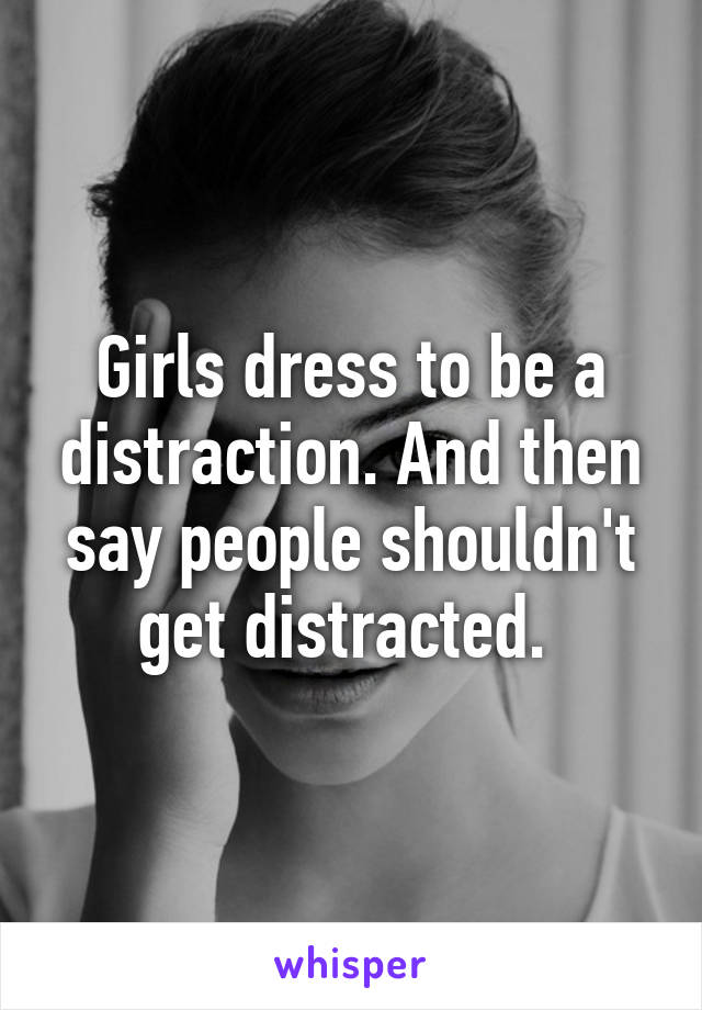 Girls dress to be a distraction. And then say people shouldn't get distracted. 