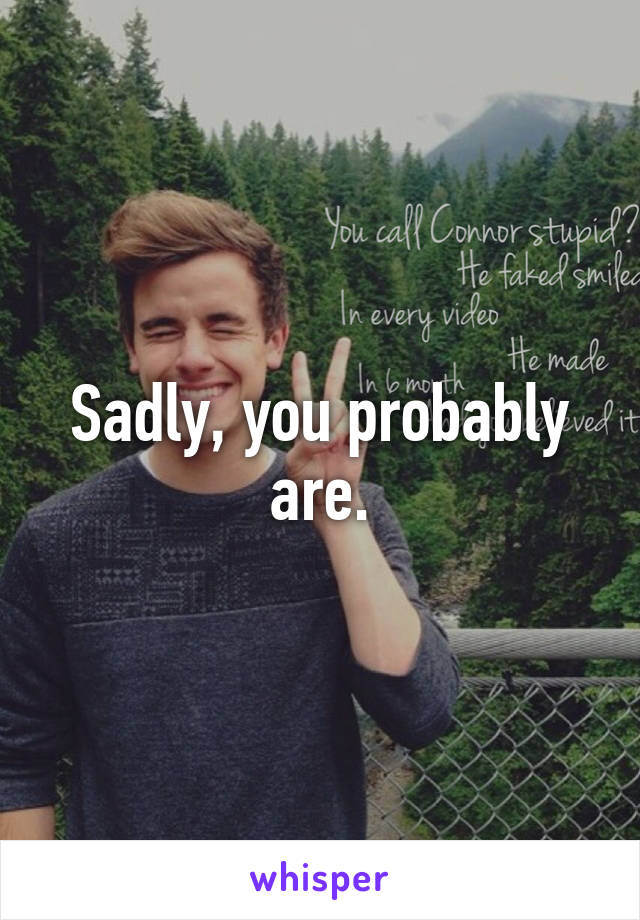 Sadly, you probably are.