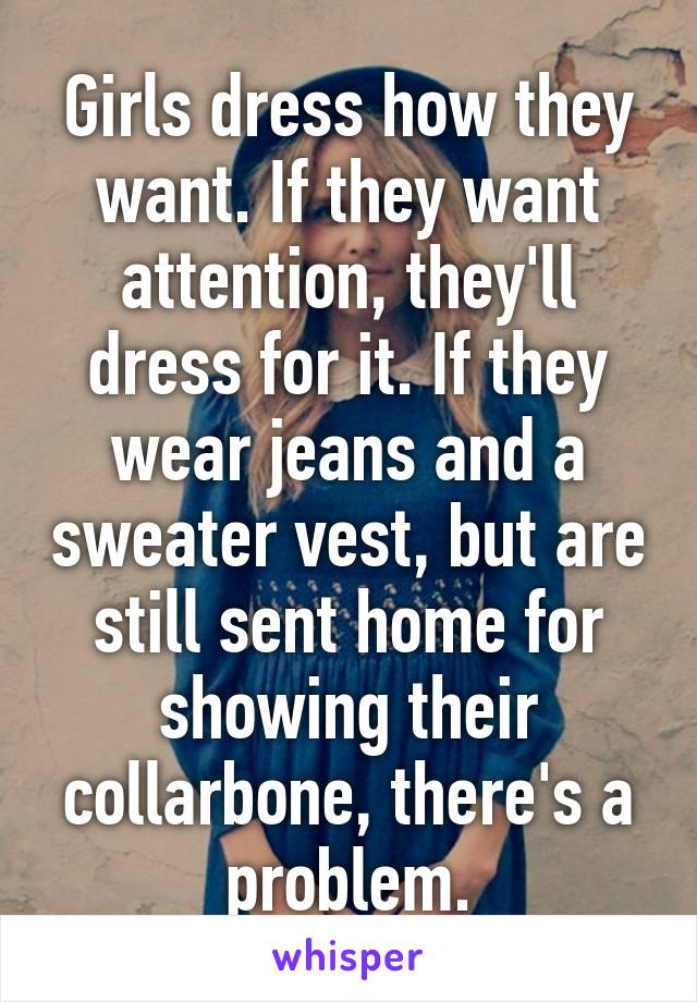 Girls dress how they want. If they want attention, they'll dress for it. If they wear jeans and a sweater vest, but are still sent home for showing their collarbone, there's a problem.