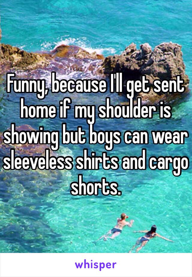 Funny, because I'll get sent home if my shoulder is showing but boys can wear sleeveless shirts and cargo shorts.