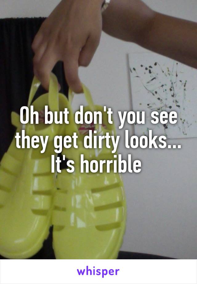 Oh but don't you see they get dirty looks... It's horrible 