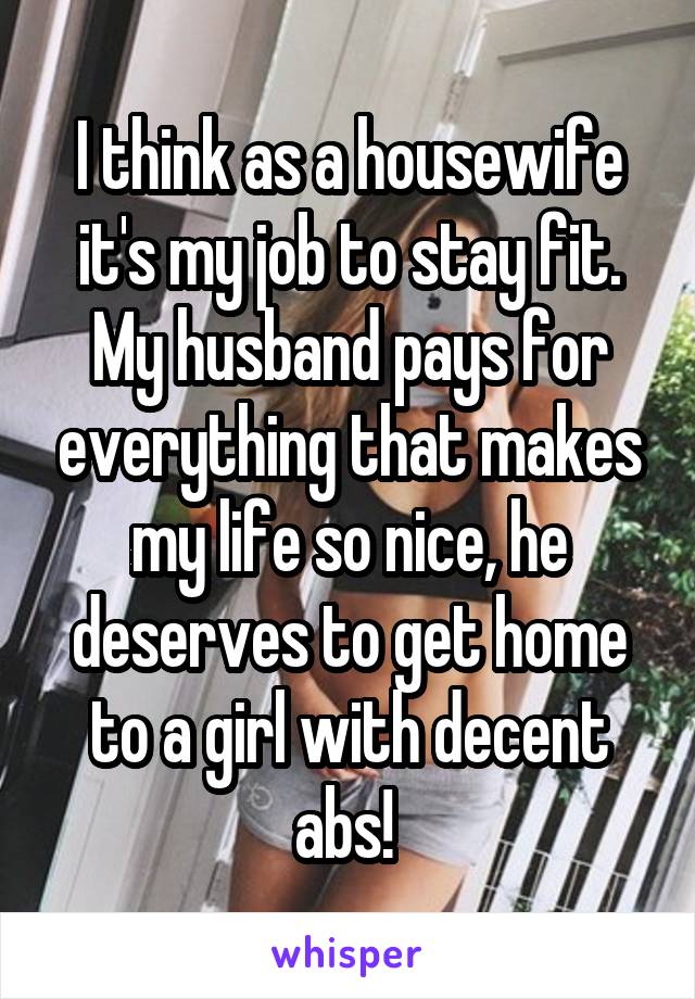 I think as a housewife it's my job to stay fit. My husband pays for everything that makes my life so nice, he deserves to get home to a girl with decent abs! 