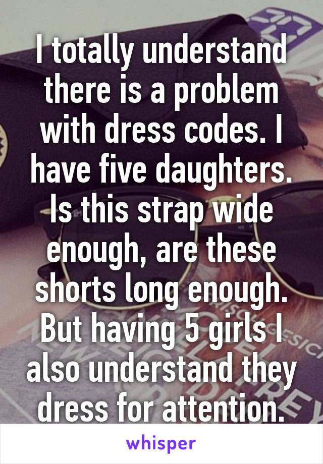 I totally understand there is a problem with dress codes. I have five daughters. Is this strap wide enough, are these shorts long enough. But having 5 girls I also understand they dress for attention.