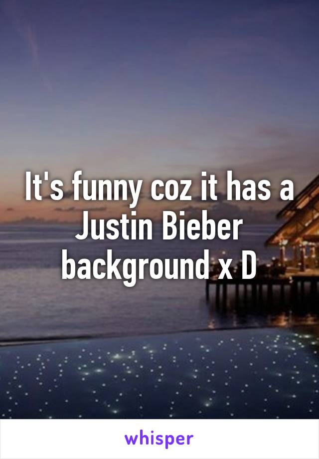 It's funny coz it has a Justin Bieber background x D