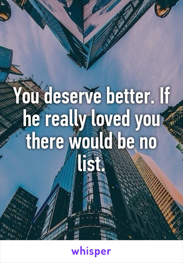 You deserve better. If he really loved you there would be no list.