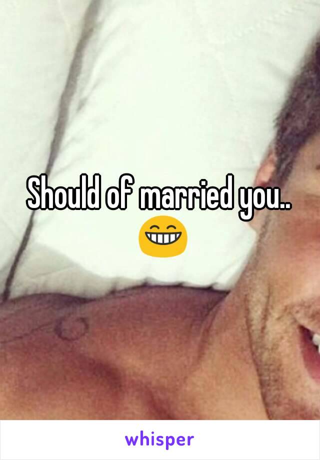 Should of married you.. 😁