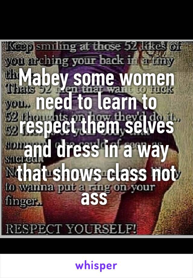 Mabey some women need to learn to respect them selves and dress in a way that shows class not ass 