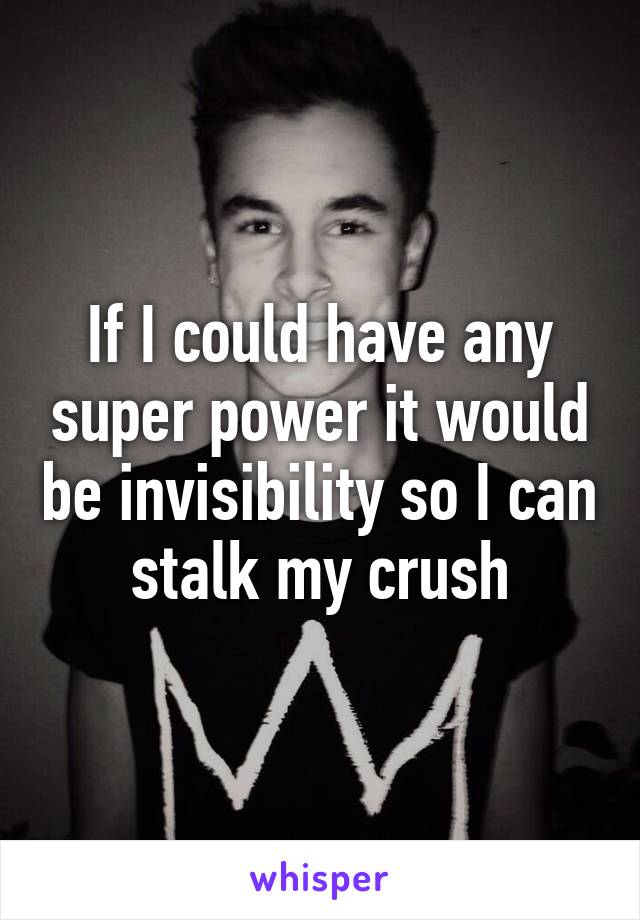 If I could have any super power it would be invisibility so I can stalk my crush