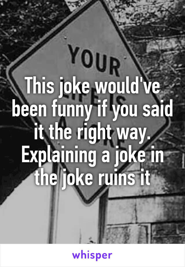 This joke would've been funny if you said it the right way. Explaining a joke in the joke ruins it