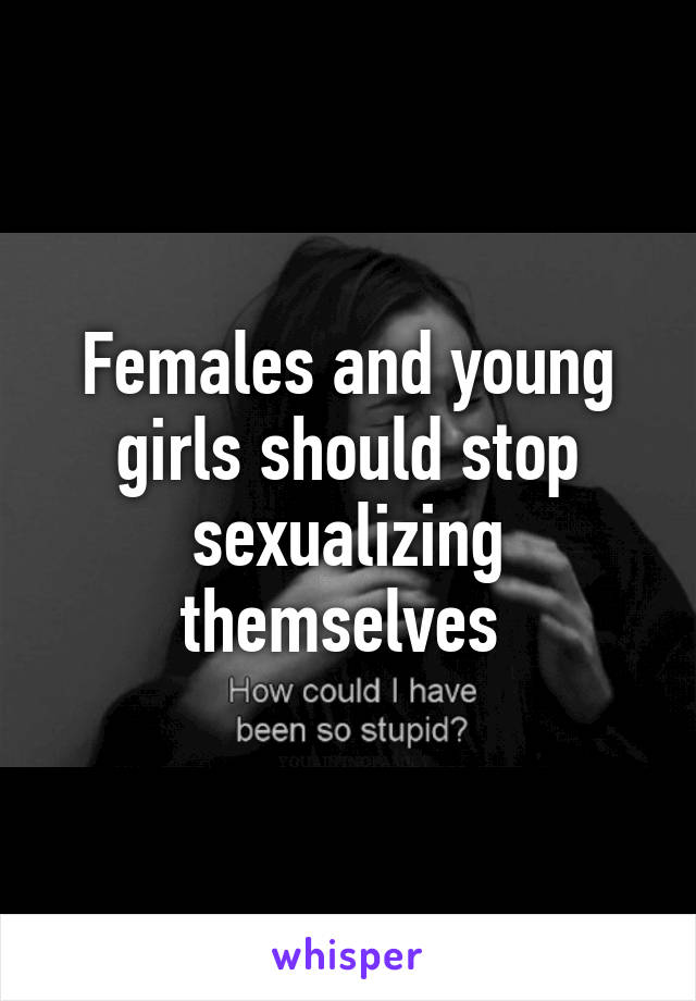 Females and young girls should stop sexualizing themselves 