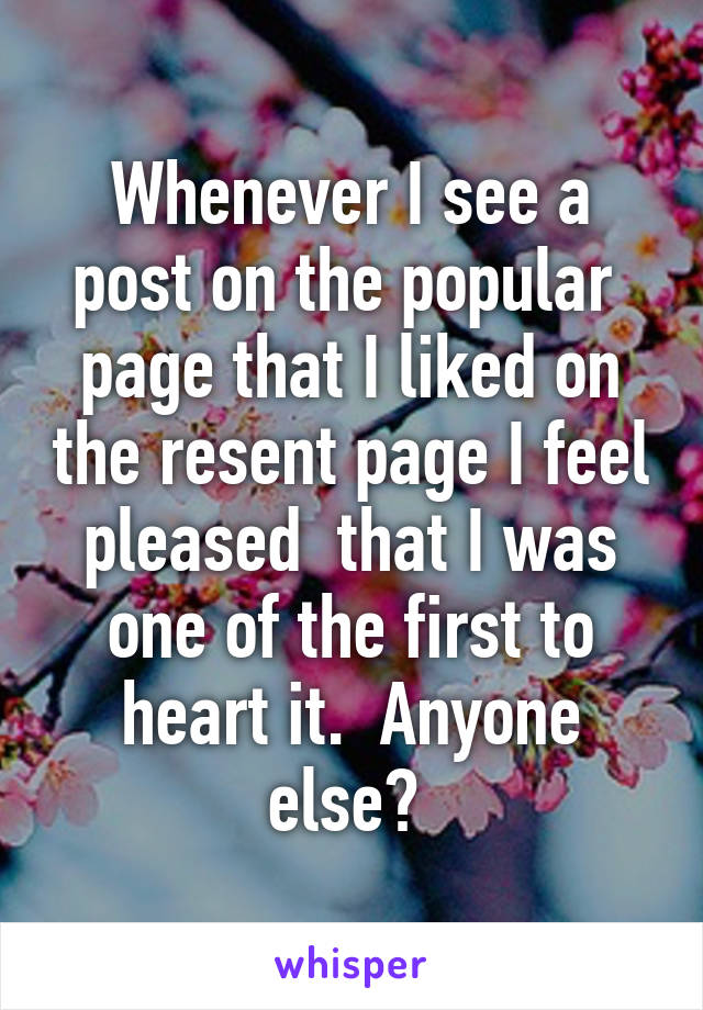 Whenever I see a post on the popular  page that I liked on the resent page I feel pleased  that I was one of the first to heart it.  Anyone else? 