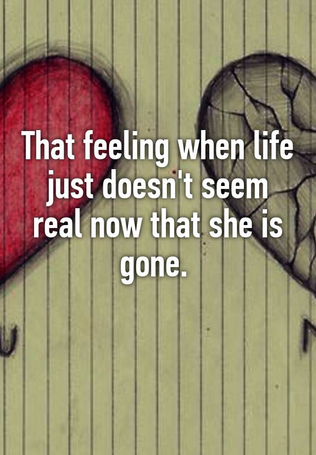 that-feeling-when-life-just-doesn-t-seem-real-now-that-she-is-gone