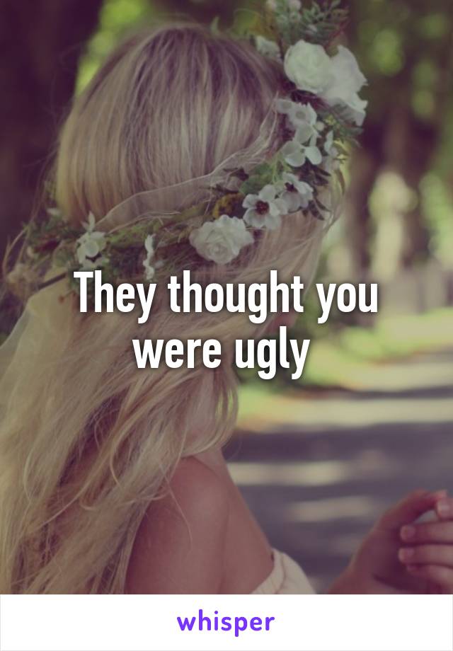 They thought you were ugly 