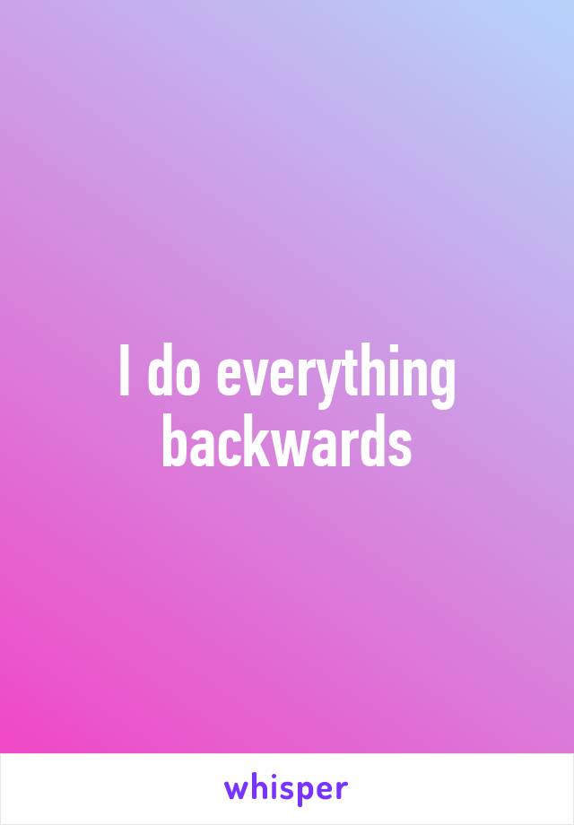 I do everything backwards