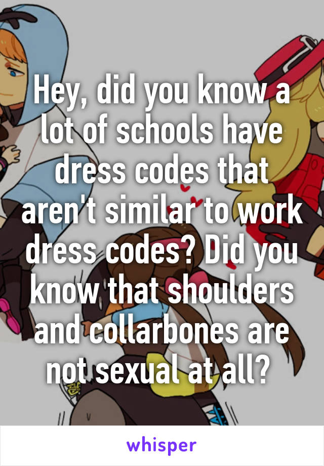 Hey, did you know a lot of schools have dress codes that aren't similar to work dress codes? Did you know that shoulders and collarbones are not sexual at all? 