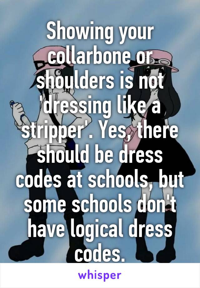 Showing your collarbone or shoulders is not 'dressing like a stripper'. Yes, there should be dress codes at schools, but some schools don't have logical dress codes.