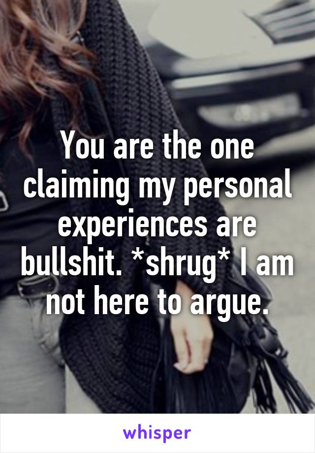 You are the one claiming my personal experiences are bullshit. *shrug* I am not here to argue.