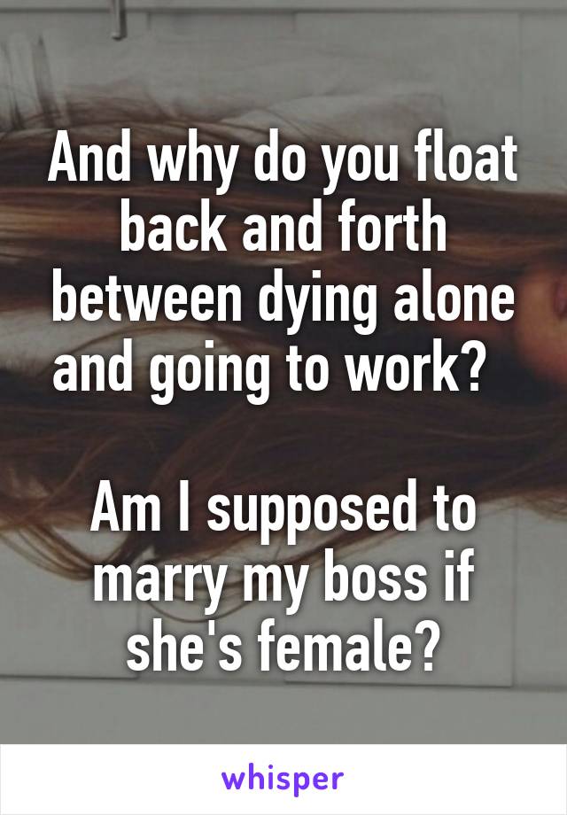 And why do you float back and forth between dying alone and going to work?  

Am I supposed to marry my boss if she's female?