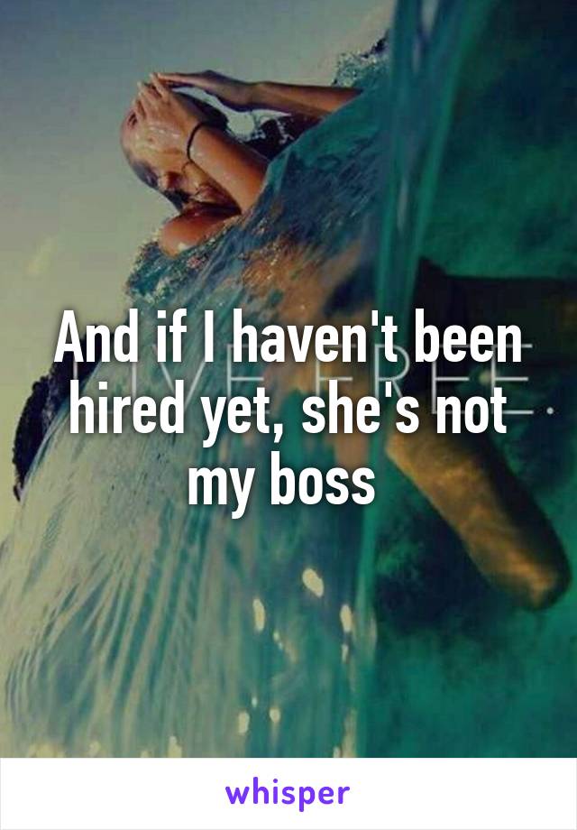 And if I haven't been hired yet, she's not my boss 