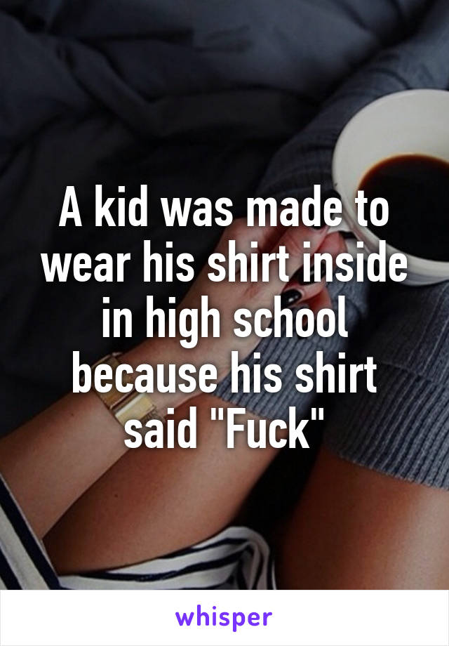 A kid was made to wear his shirt inside in high school because his shirt said "Fuck"