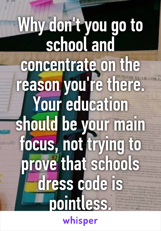 Why don't you go to school and concentrate on the reason you're there. Your education should be your main focus, not trying to prove that schools dress code is pointless.