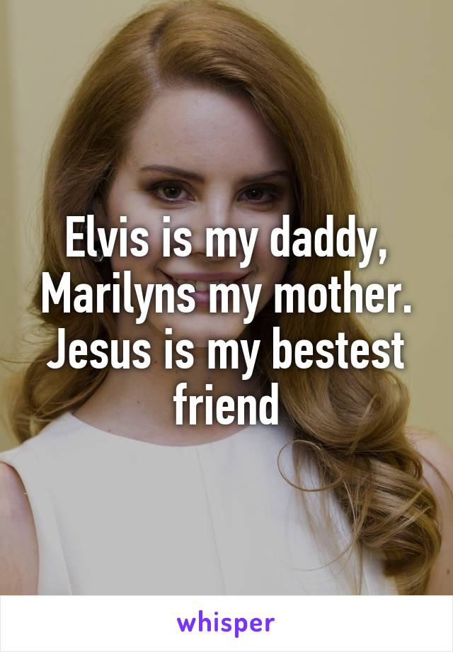 Elvis is my daddy, Marilyns my mother. Jesus is my bestest friend