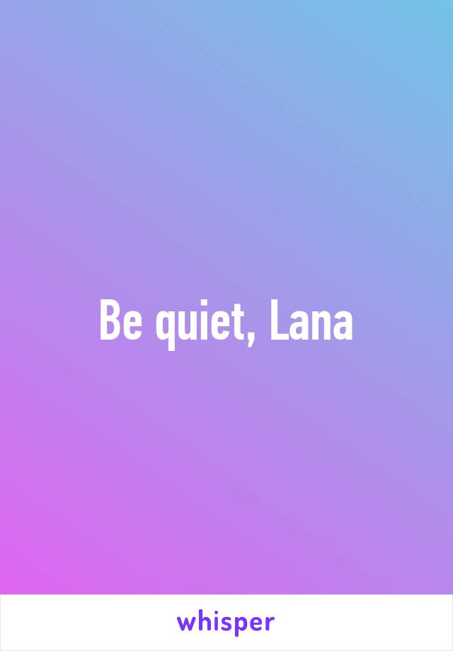 Be quiet, Lana