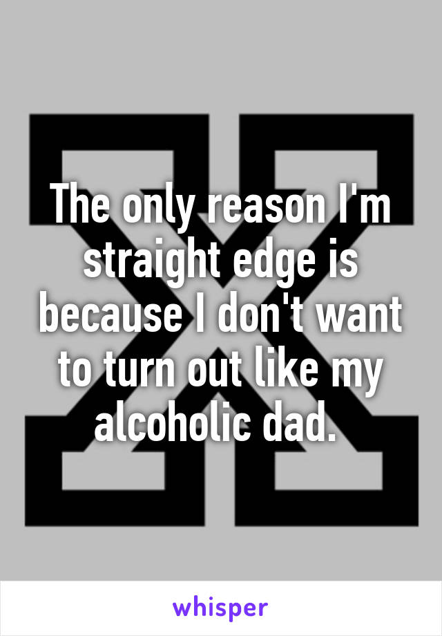 The only reason I'm straight edge is because I don't want to turn out like my alcoholic dad. 