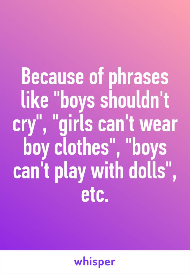 Because of phrases like "boys shouldn't cry", "girls can't wear boy clothes", "boys can't play with dolls", etc.