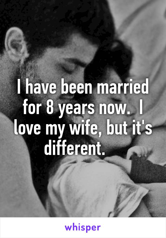 I have been married for 8 years now.  I love my wife, but it's different.    