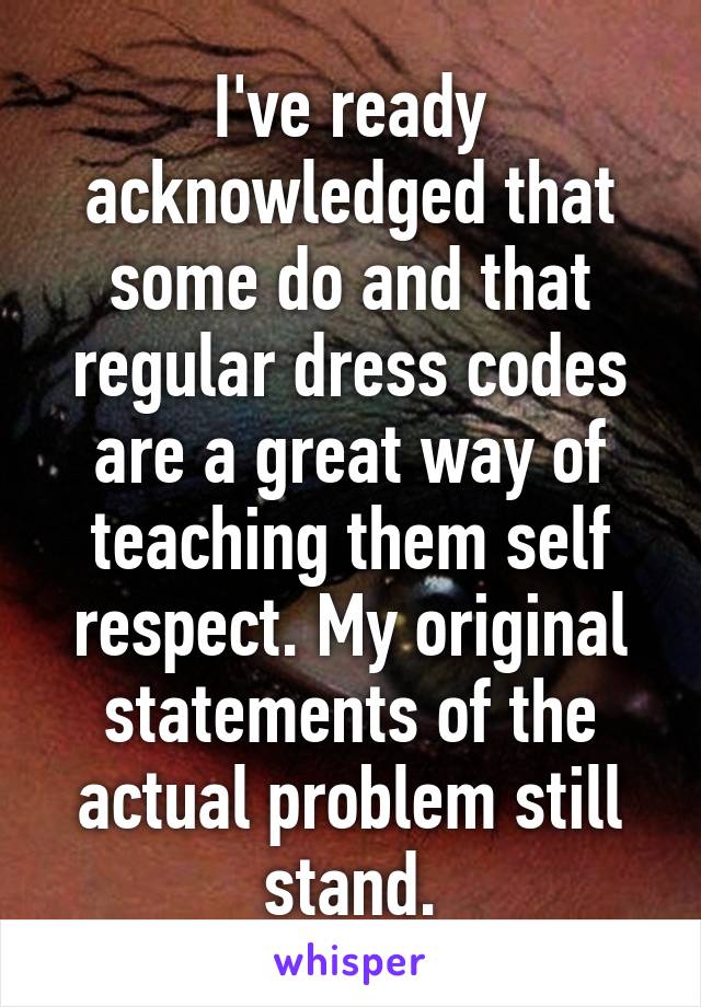 I've ready acknowledged that some do and that regular dress codes are a great way of teaching them self respect. My original statements of the actual problem still stand.