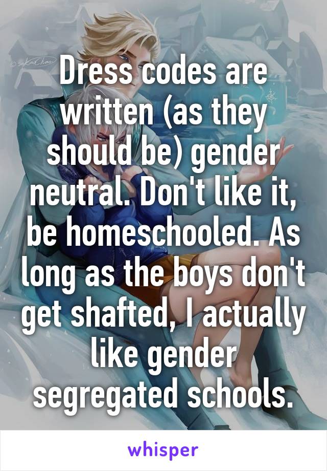 Dress codes are written (as they should be) gender neutral. Don't like it, be homeschooled. As long as the boys don't get shafted, I actually like gender segregated schools.