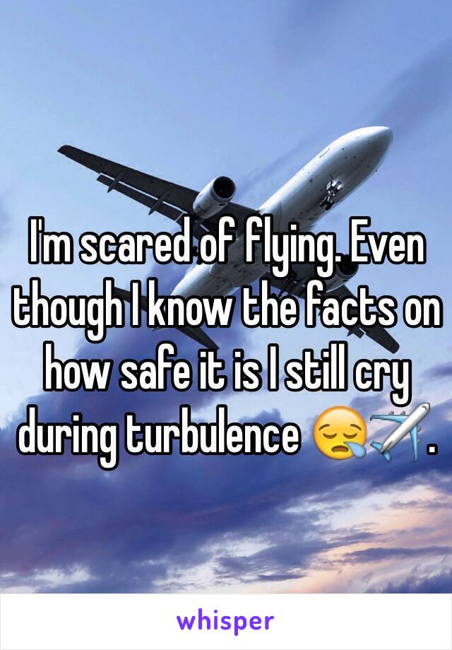 I'm scared of flying. Even though I know the facts on how safe it is I still cry during turbulence 😪✈️.