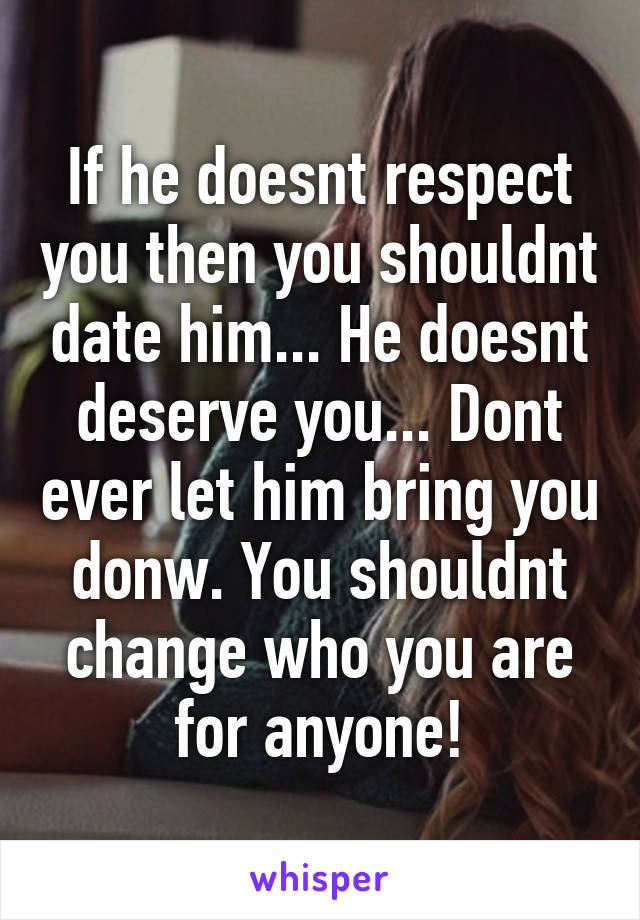 If he doesnt respect you then you shouldnt date him... He doesnt deserve you... Dont ever let him bring you donw. You shouldnt change who you are for anyone!