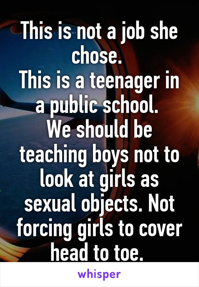 This is not a job she chose. 
This is a teenager in a public school. 
We should be teaching boys not to look at girls as sexual objects. Not forcing girls to cover head to toe. 