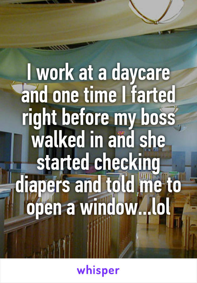I work at a daycare and one time I farted right before my boss walked in and she started checking diapers and told me to open a window...lol