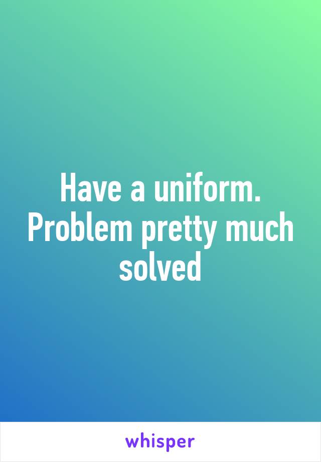 Have a uniform. Problem pretty much solved
