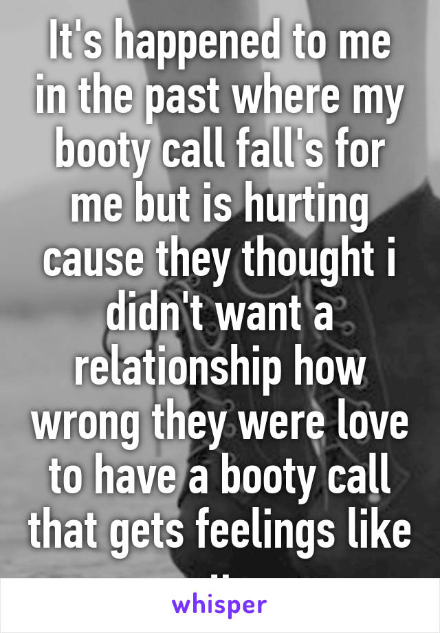 It's happened to me in the past where my booty call fall's for me but is hurting cause they thought i didn't want a relationship how wrong they were love to have a booty call that gets feelings like u