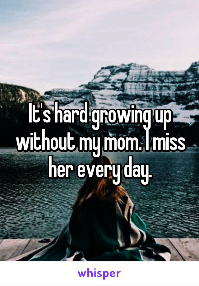 It's hard growing up without my mom. I miss her every day.