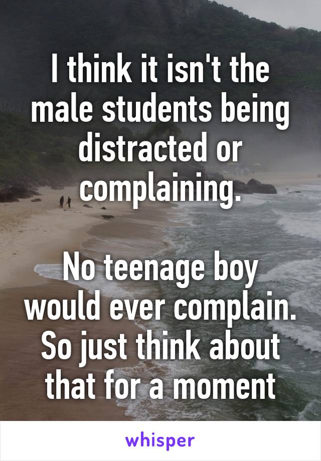 I think it isn't the male students being distracted or complaining.

No teenage boy would ever complain. So just think about that for a moment