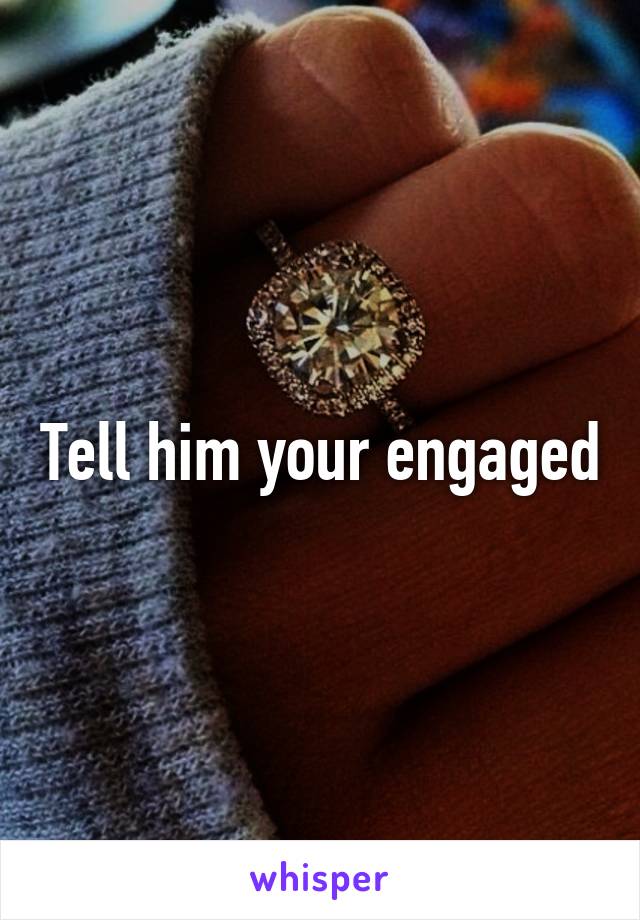 Tell him your engaged