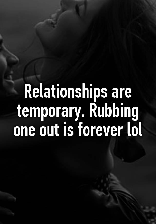 Relationships Are Temporary Rubbing One Out Is Forever Lol