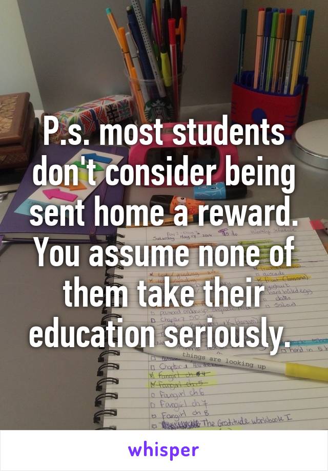 P.s. most students don't consider being sent home a reward. You assume none of them take their education seriously. 