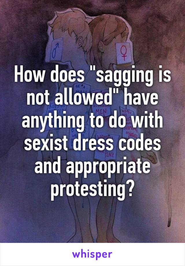 How does "sagging is not allowed" have anything to do with sexist dress codes and appropriate protesting?