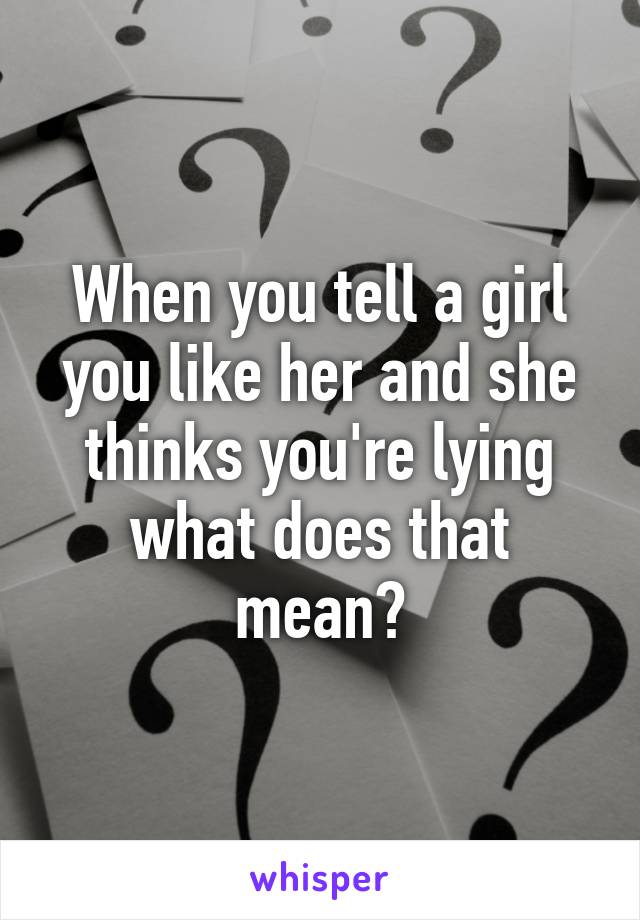 When you tell a girl you like her and she thinks you're lying what does that mean?