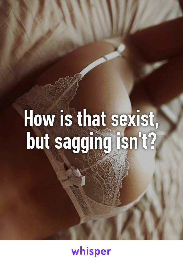 How is that sexist, but sagging isn't?