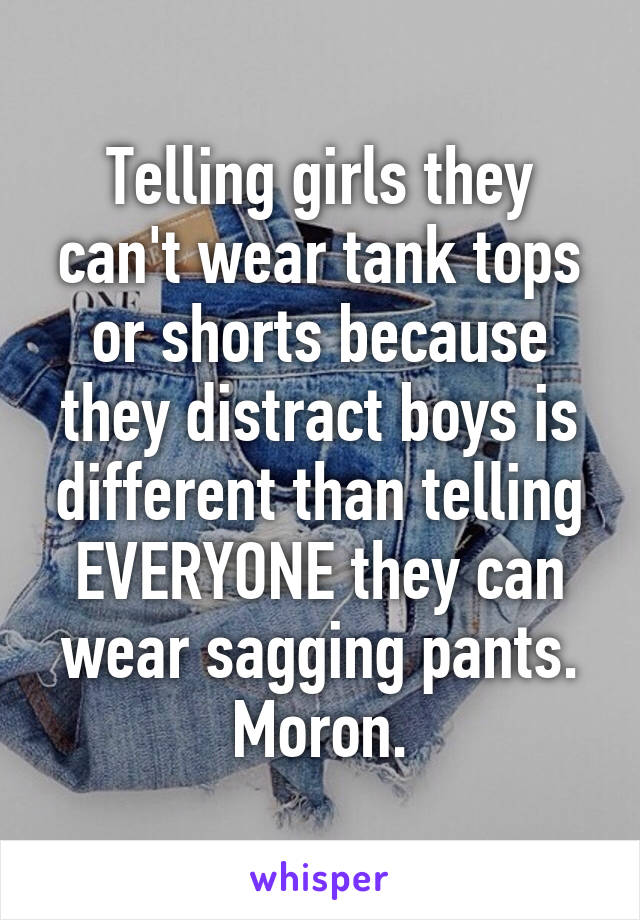 Telling girls they can't wear tank tops or shorts because they distract boys is different than telling EVERYONE they can wear sagging pants. Moron.